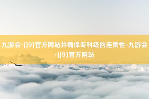 九游会·(j9)官方网站并确保专科级的连贯性-九游会·(j9)官方网站