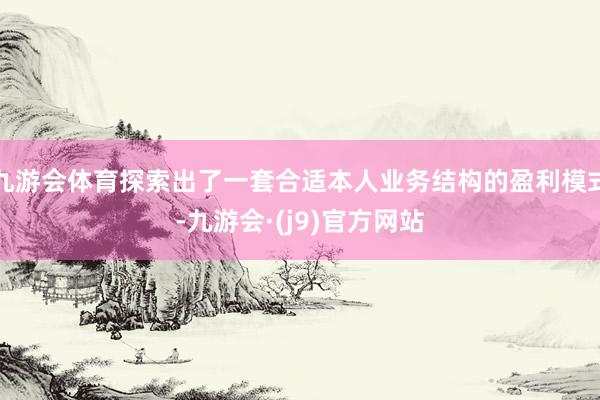 九游会体育探索出了一套合适本人业务结构的盈利模式-九游会·(j9)官方网站