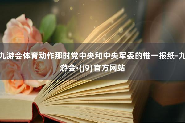 九游会体育动作那时党中央和中央军委的惟一报纸-九游会·(j9)官方网站