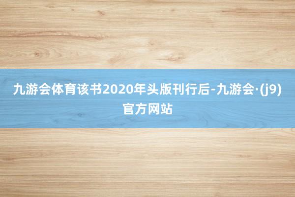 九游会体育该书2020年头版刊行后-九游会·(j9)官方网站