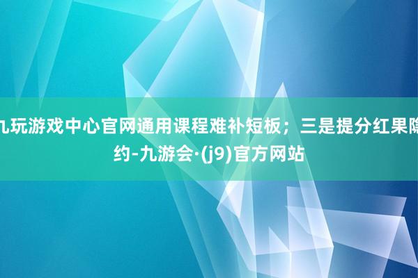 九玩游戏中心官网通用课程难补短板；三是提分红果隐约-九游会·(j9)官方网站