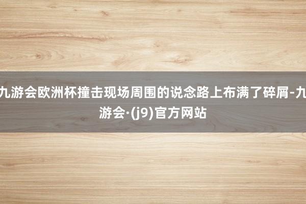 九游会欧洲杯撞击现场周围的说念路上布满了碎屑-九游会·(j9)官方网站