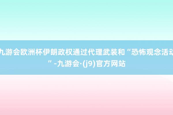 九游会欧洲杯伊朗政权通过代理武装和“恐怖观念活动”-九游会·(j9)官方网站