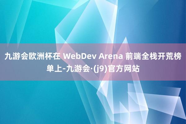 九游会欧洲杯在 WebDev Arena 前端全栈开荒榜单上-九游会·(j9)官方网站
