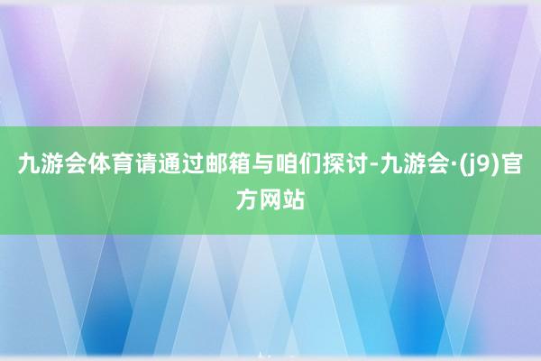 九游会体育请通过邮箱与咱们探讨-九游会·(j9)官方网站