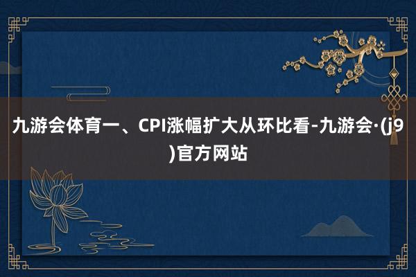 九游会体育一、CPI涨幅扩大从环比看-九游会·(j9)官方网站
