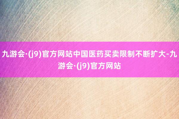 九游会·(j9)官方网站中国医药买卖限制不断扩大-九游会·(j9)官方网站